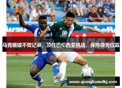 马竞继续不败记录，顶住巴伦西亚挑战，保持领先位置