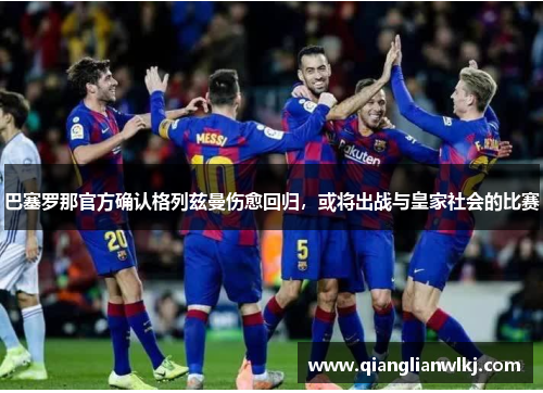 巴塞罗那官方确认格列兹曼伤愈回归，或将出战与皇家社会的比赛