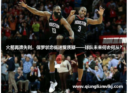 火箭再遭失利，保罗状态低迷受质疑——球队未来何去何从？
