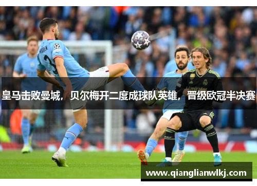皇马击败曼城，贝尔梅开二度成球队英雄，晋级欧冠半决赛
