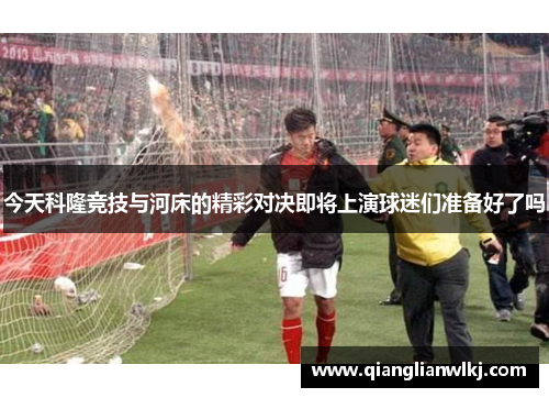 今天科隆竞技与河床的精彩对决即将上演球迷们准备好了吗