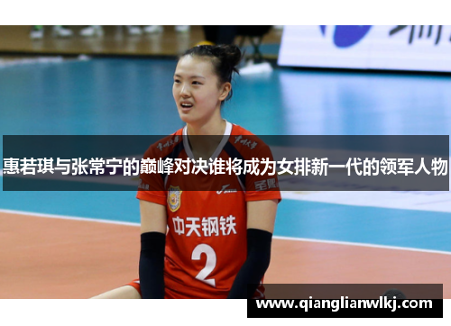 惠若琪与张常宁的巅峰对决谁将成为女排新一代的领军人物