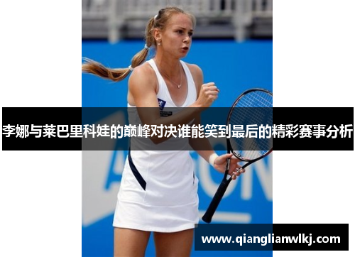 李娜与莱巴里科娃的巅峰对决谁能笑到最后的精彩赛事分析