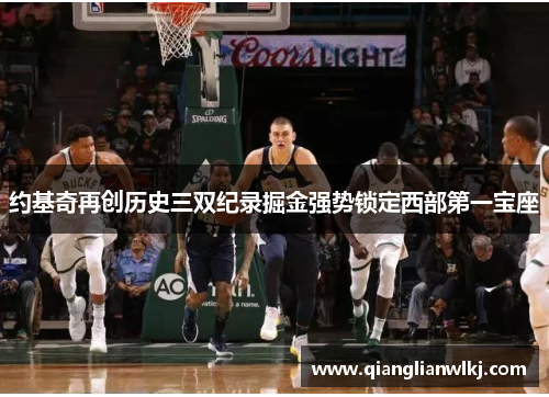 约基奇再创历史三双纪录掘金强势锁定西部第一宝座