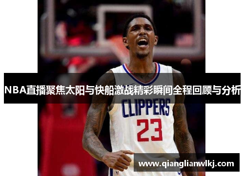 NBA直播聚焦太阳与快船激战精彩瞬间全程回顾与分析