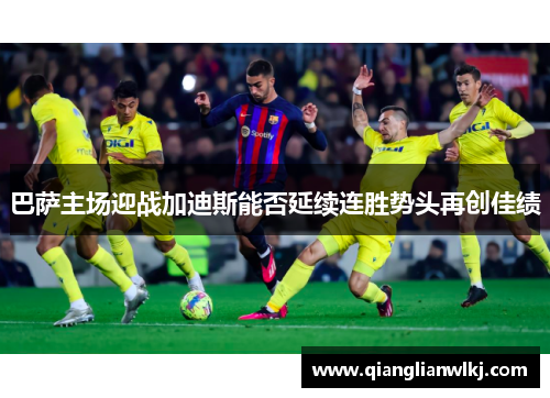 巴萨主场迎战加迪斯能否延续连胜势头再创佳绩